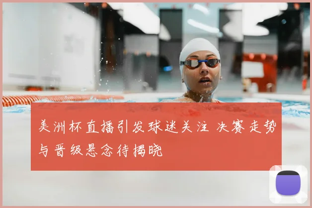 美洲杯直播引发球迷关注 决赛走势与晋级悬念待揭晓